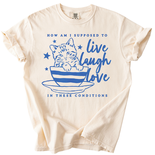 How Am I Supposed to Live Laugh Love in These Conditions Tee