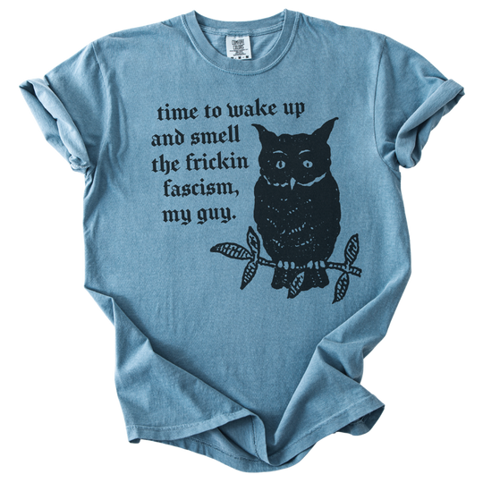 Time to Wake Up and Smell The Frickin Fascism Owl Tee