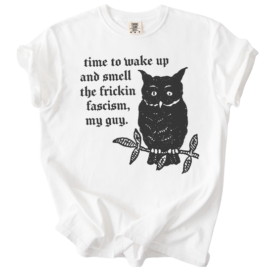 Time to Wake Up and Smell The Frickin Fascism Owl Tee