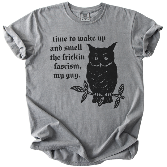 Time to Wake Up and Smell The Frickin Fascism Owl Tee