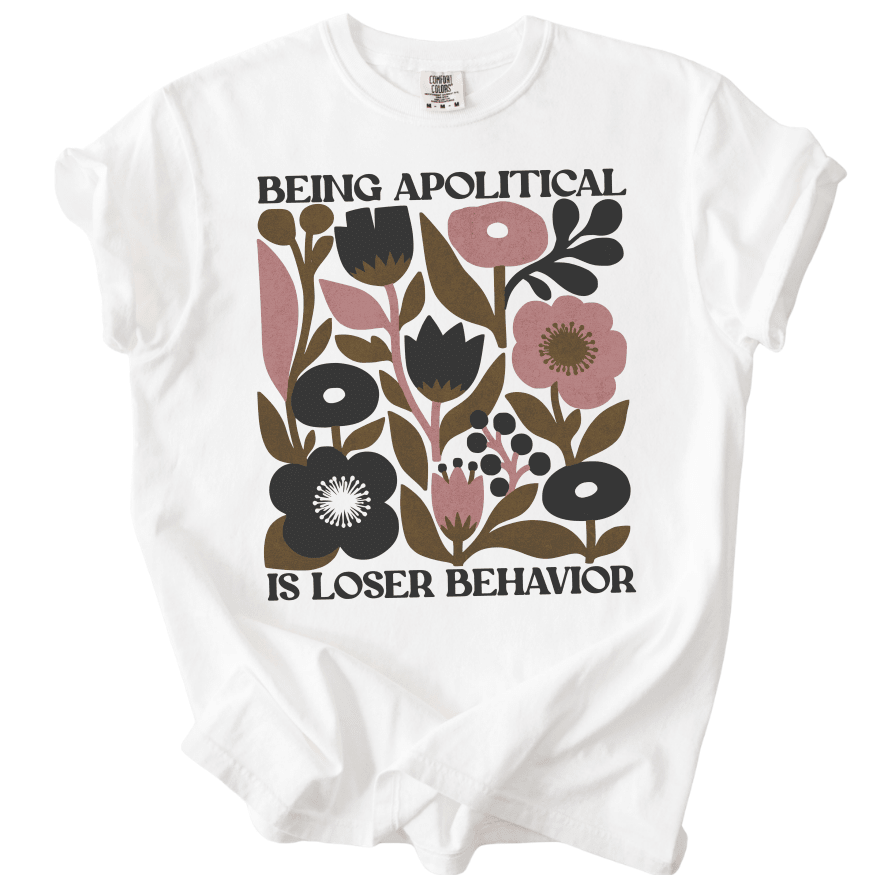Being Apolitical is Loser Behavior Tee - The Rogue Petal Co. -