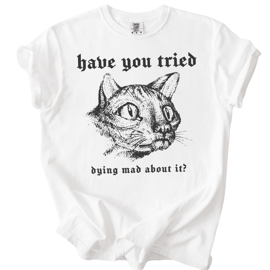 Have You Tried Dying Mad About It Tee - The Rogue Petal Co. -