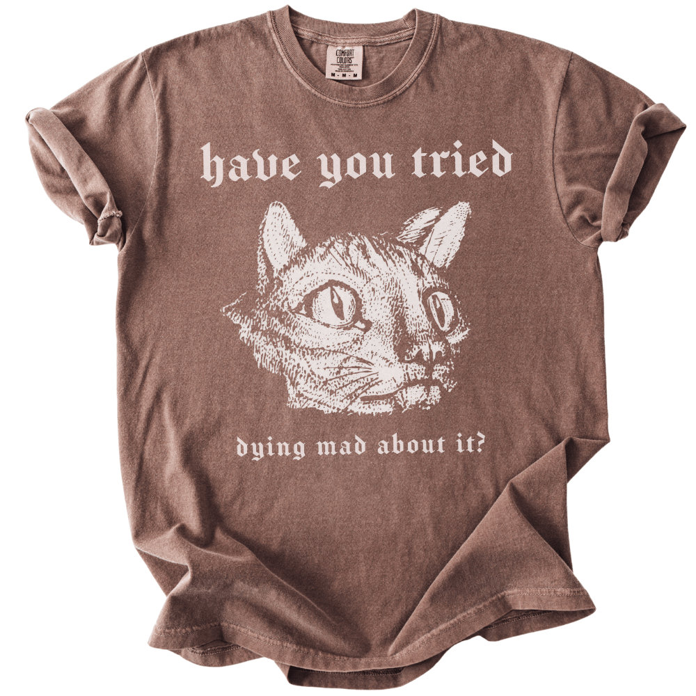 Have You Tried Dying Mad About It Tee - The Rogue Petal Co. -
