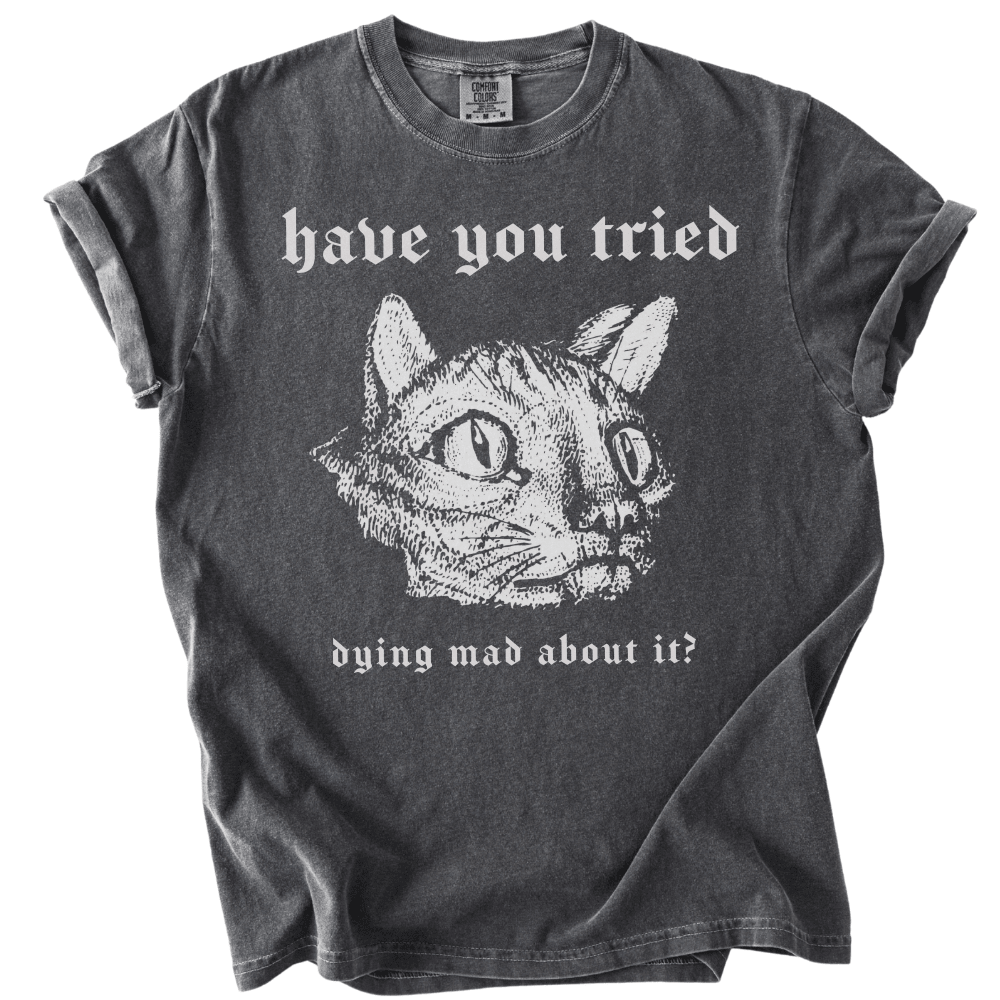 Have You Tried Dying Mad About It Tee - The Rogue Petal Co. -