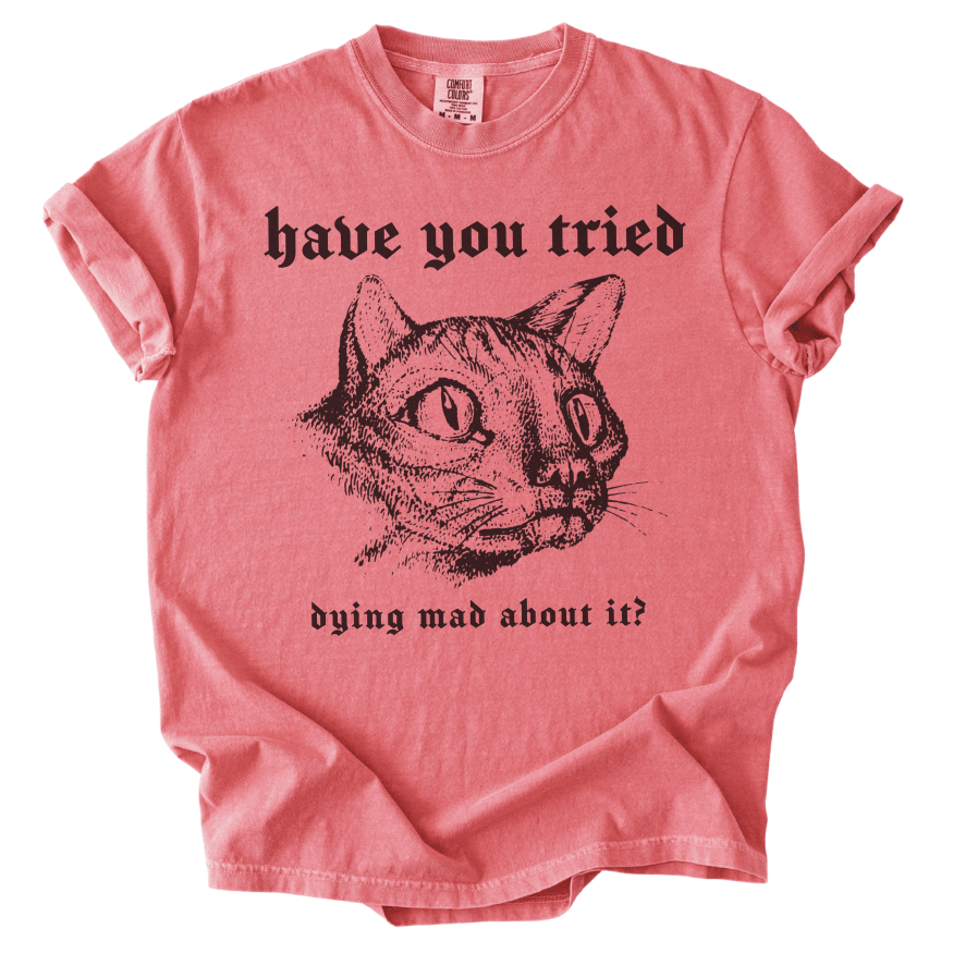 Have You Tried Dying Mad About It Tee - The Rogue Petal Co. -