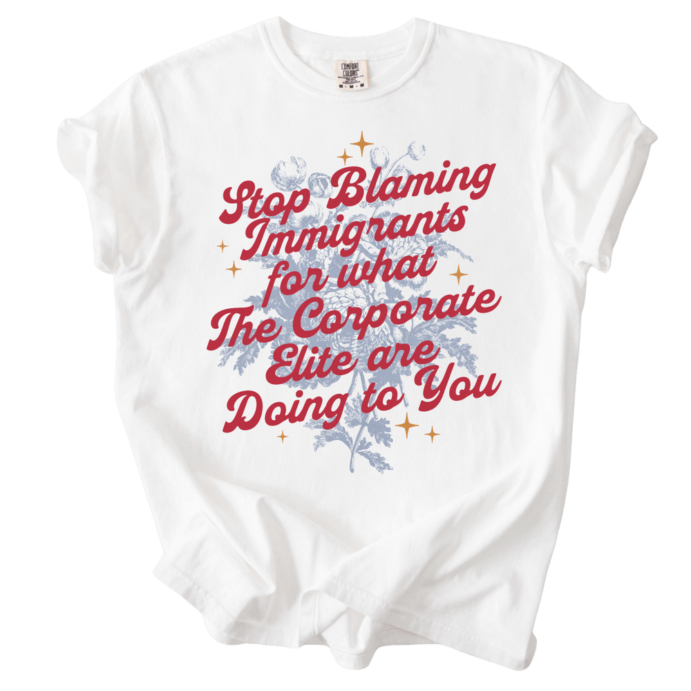 Stop Blaming Immigrants for What The Corporate Elite Are Doing to You Tee - The Rogue Petal Co. - T-Shirt