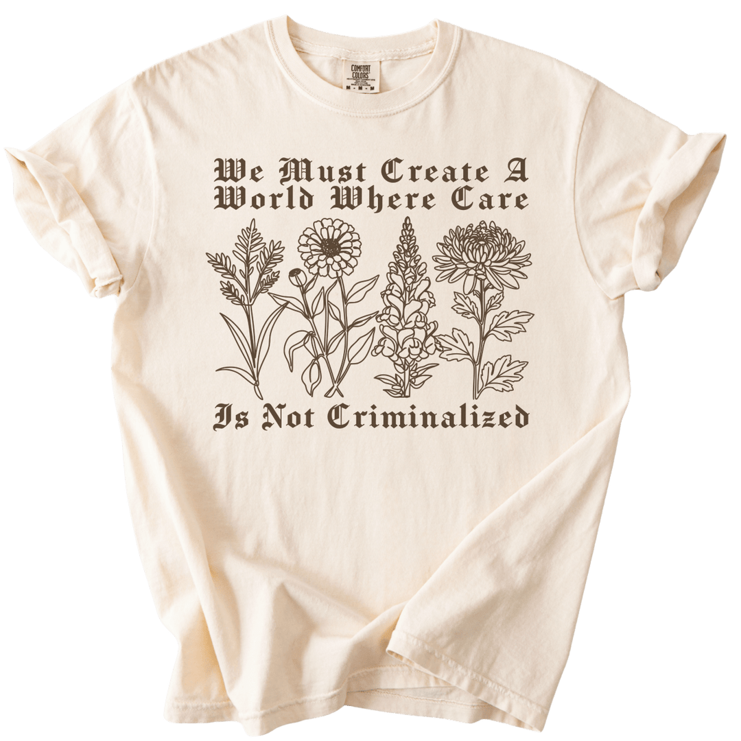 We Must Create A World Where Care is Not Criminalized Tee - The Rogue Petal Co. - T-Shirt