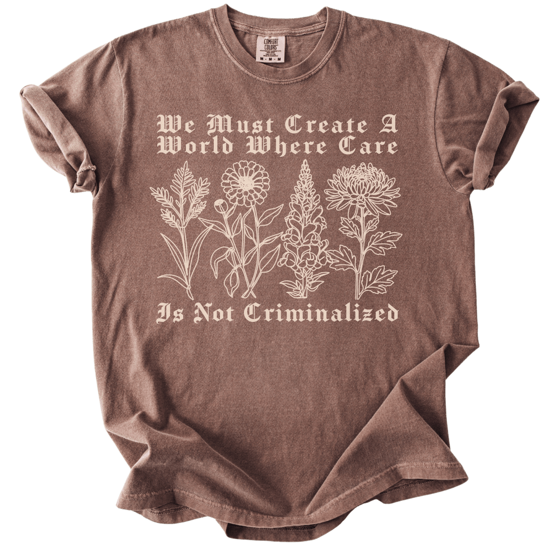 We Must Create A World Where Care is Not Criminalized Tee - The Rogue Petal Co. - T-Shirt