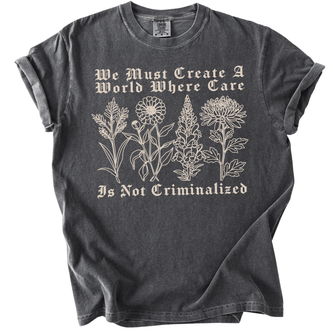 We Must Create A World Where Care is Not Criminalized Tee - The Rogue Petal Co. - T-Shirt
