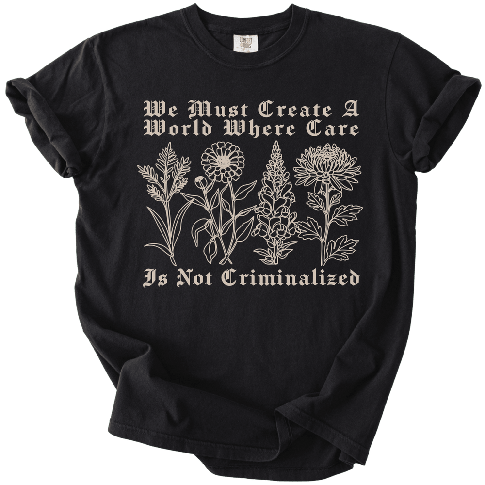 We Must Create A World Where Care is Not Criminalized Tee - The Rogue Petal Co. - T-Shirt