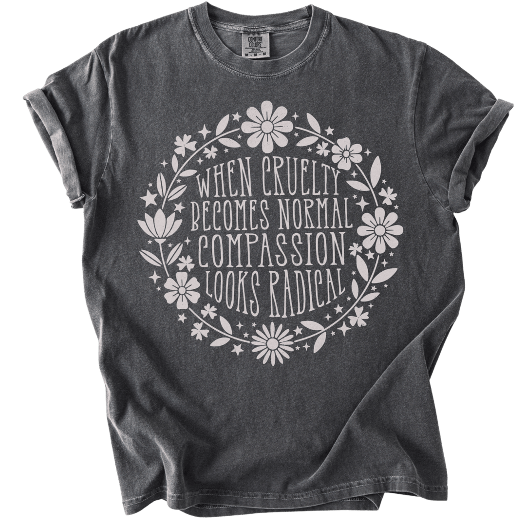 When Cruelty Becomes Normal Compassion Looks Radical Tee - The Rogue Petal Co. - T-Shirt